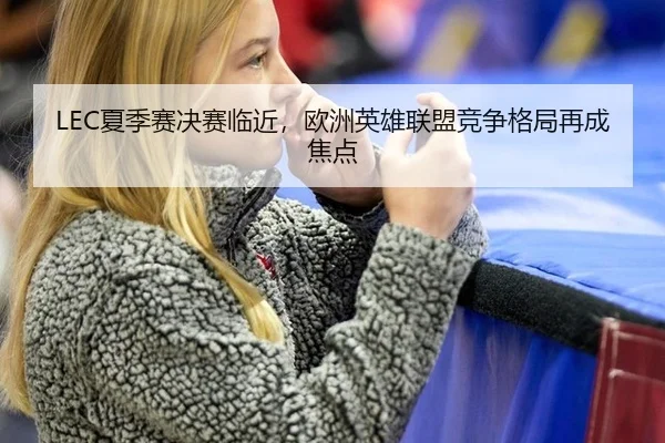LEC夏季赛决赛临近，欧洲英雄联盟竞争格局再成焦点